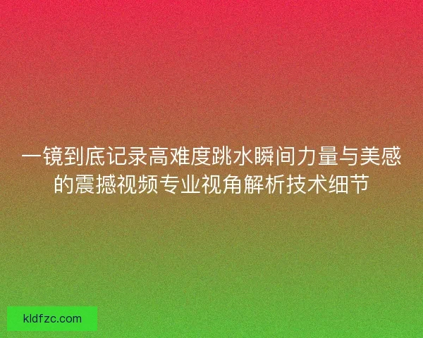 一镜到底记录高难度跳水瞬间力量与美感的震撼视频专业视角解析技术细节