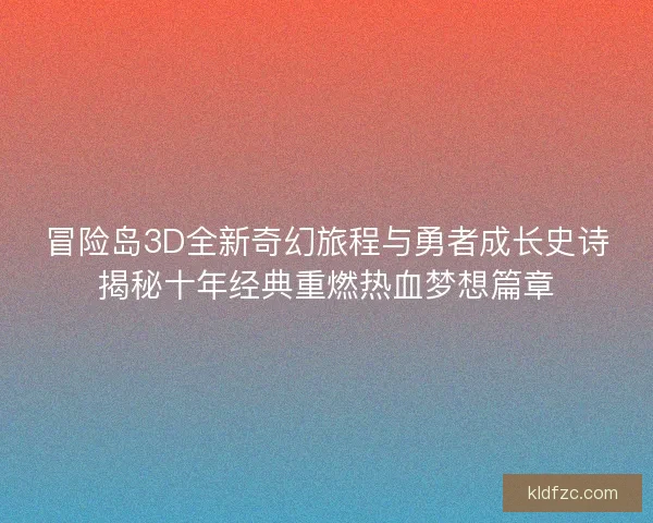 冒险岛3D全新奇幻旅程与勇者成长史诗揭秘十年经典重燃热血梦想篇章