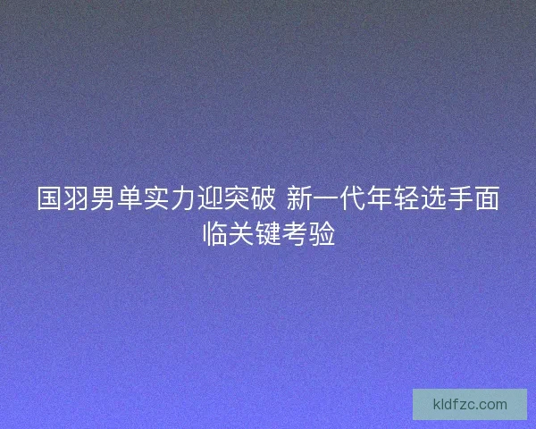国羽男单实力迎突破 新一代年轻选手面临关键考验
