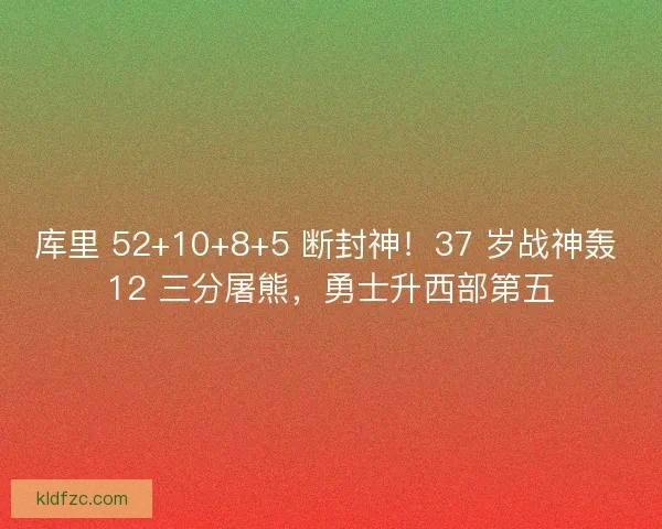 库里 52+10+8+5 断封神！37 岁战神轰 12 三分屠熊，勇士升西部第五