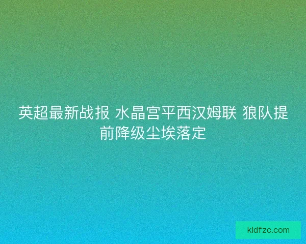 英超最新战报 水晶宫平西汉姆联 狼队提前降级尘埃落定 英超最新战报 水晶宫平西汉姆联 狼队提前降级尘埃落定