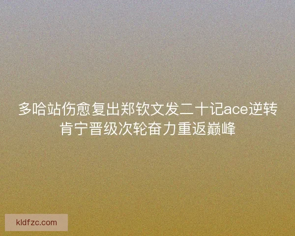 多哈站伤愈复出郑钦文发二十记ace逆转肯宁晋级次轮奋力重返巅峰