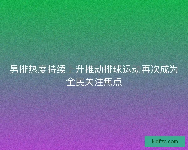 男排热度持续上升推动排球运动再次成为全民关注焦点