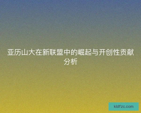 亚历山大在新联盟中的崛起与开创性贡献分析