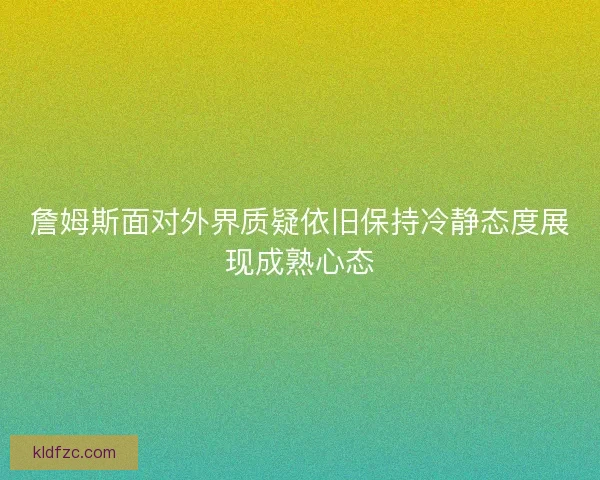 詹姆斯面对外界质疑依旧保持冷静态度展现成熟心态 詹姆斯面对外界质疑依旧保持冷静态度展现成熟心态