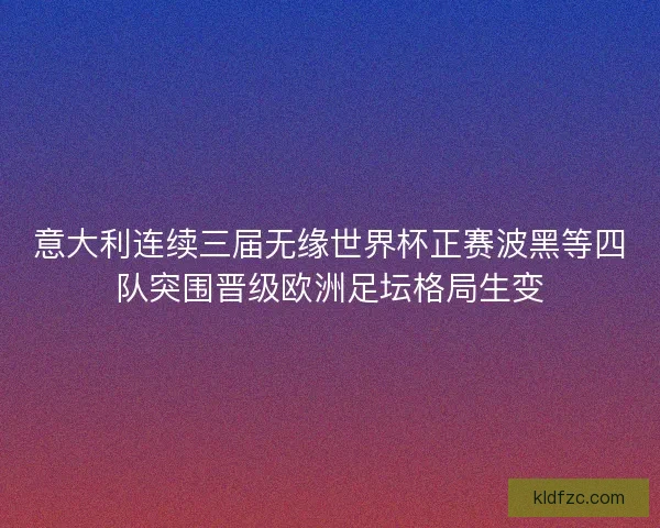 意大利连续三届无缘世界杯正赛波黑等四队突围晋级欧洲足坛格局生变