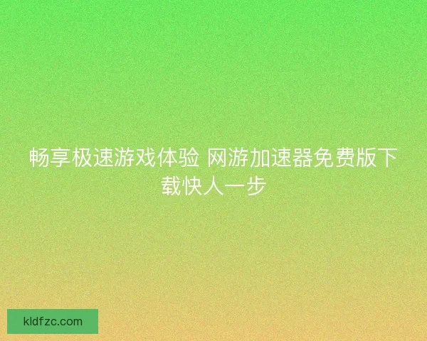 畅享极速游戏体验 网游加速器免费版下载快人一步