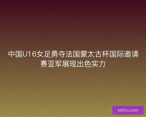 中国U16女足勇夺法国蒙太古杯国际邀请赛亚军展现出色实力 中国U16女足勇夺法国蒙太古杯国际邀请赛亚军展现出色实力