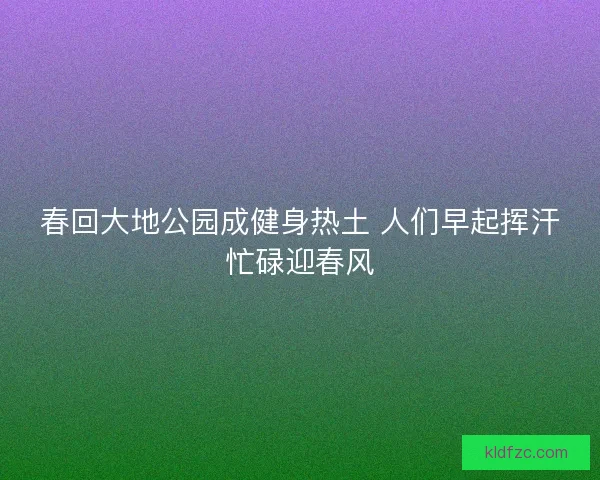春回大地公园成健身热土 人们早起挥汗忙碌迎春风