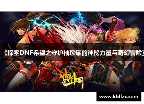 《探索DNF希望之守护袖珍罐的神秘力量与奇幻冒险》