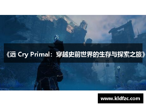 《远 Cry Primal：穿越史前世界的生存与探索之旅》